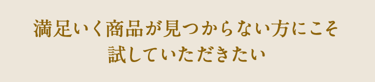 満足いく商品が見つからない方にこそ試していただきたい