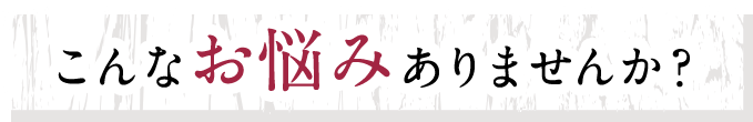 こんなお悩みありませんか？