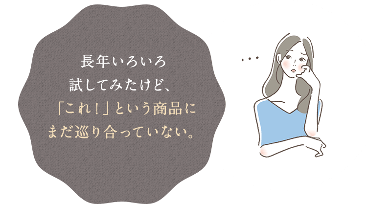 長年いろいろ試してみたけど、「これ！」という商品にまだ巡り合っていない。