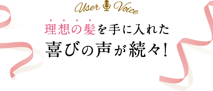 理想の髪を手に入れた喜びの声が続々！