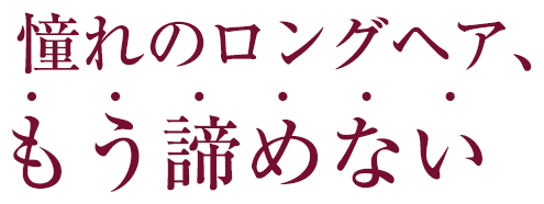 憧れのロングヘア、もう諦めない